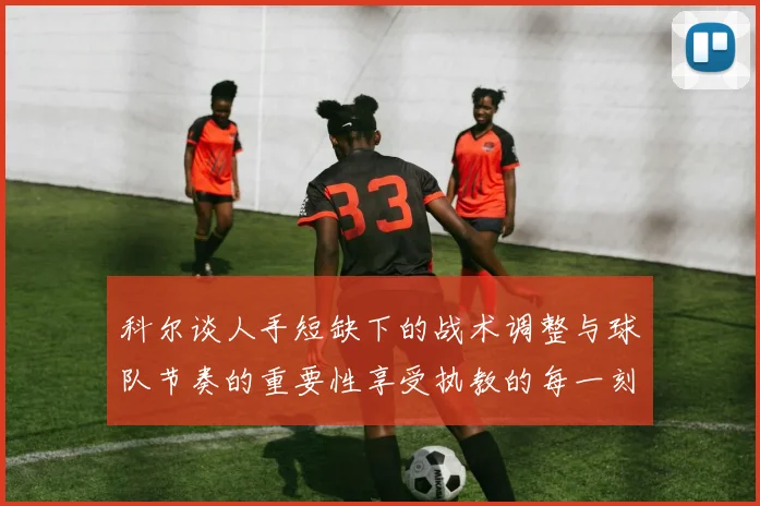 科尔谈人手短缺下的战术调整与球队节奏的重要性享受执教的每一刻