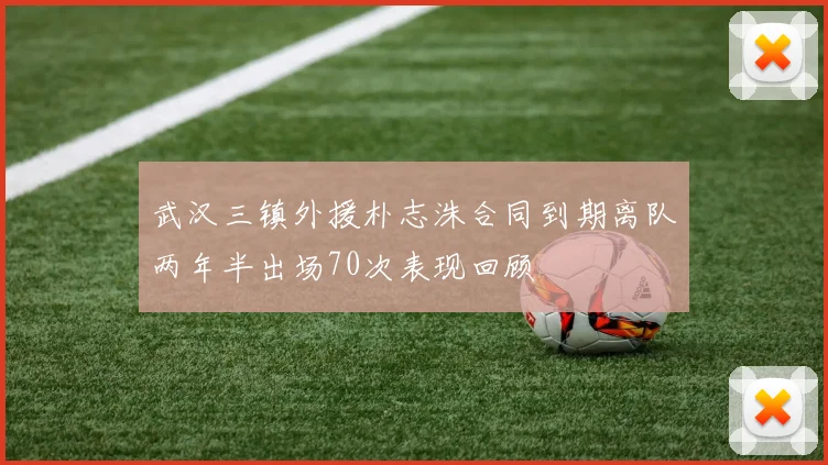 武汉三镇外援朴志洙合同到期离队两年半出场70次表现回顾